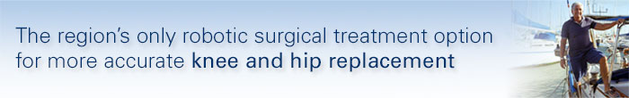 The region's only robotic surgical treatment option for more accurate knee and hip replacement